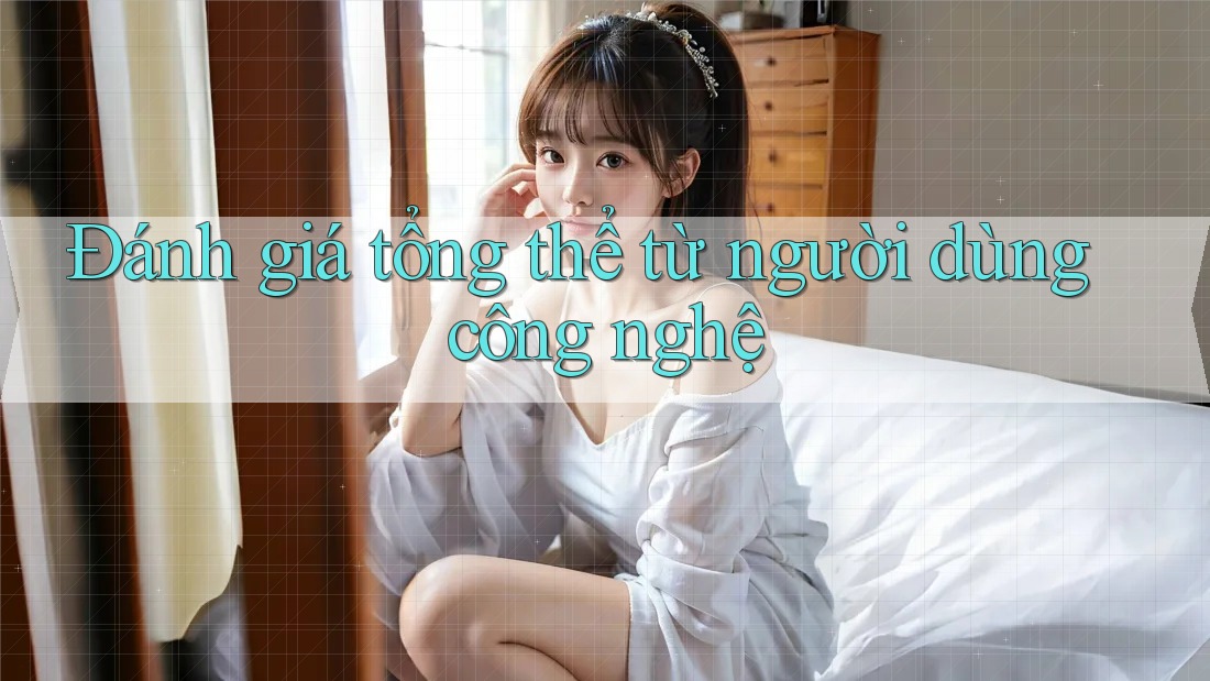 Đánh giá tổng thể từ người dùng công nghệ