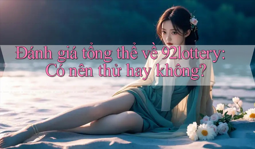 Đánh giá tổng thể về 92lottery: Có nên thử hay không?
