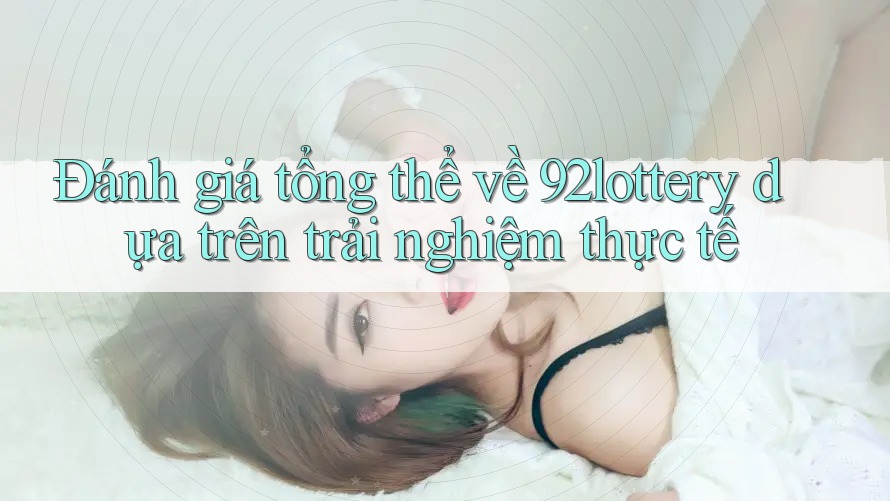 Đánh giá tổng thể về 92lottery dựa trên trải nghiệm thực tế Đánh giá tổng thể về 92lottery dựa trên trải nghiệm thực tế