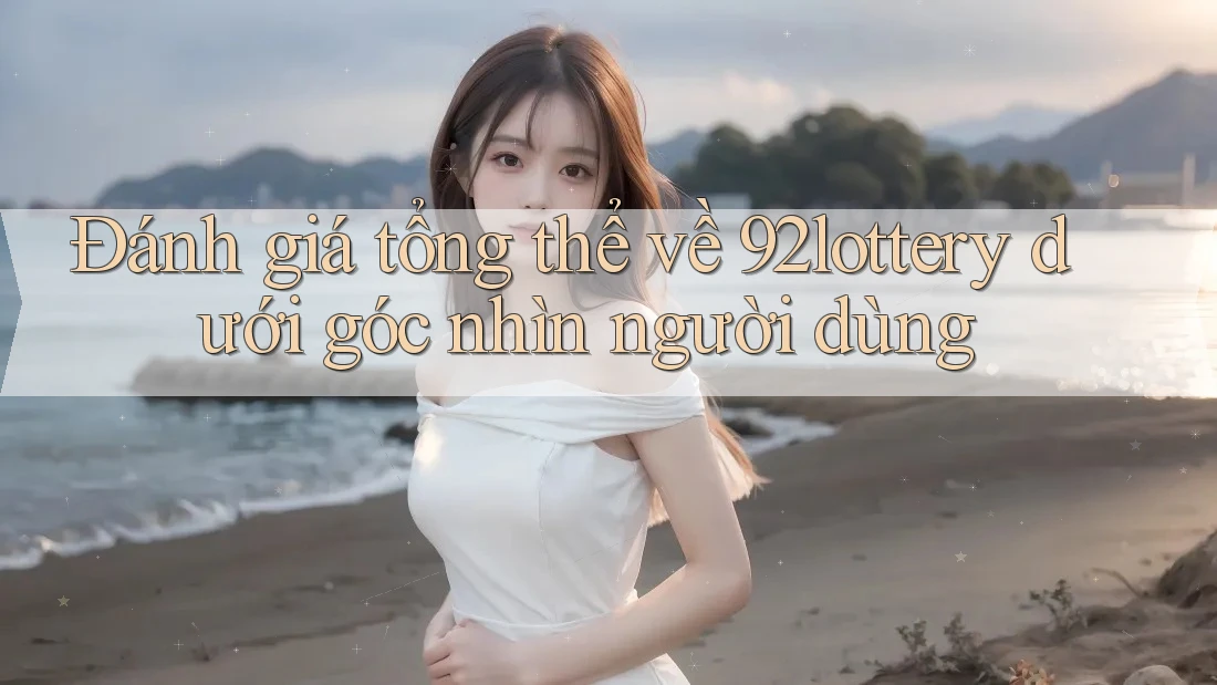 Đánh giá tổng thể về 92lottery dưới góc nhìn người dùng