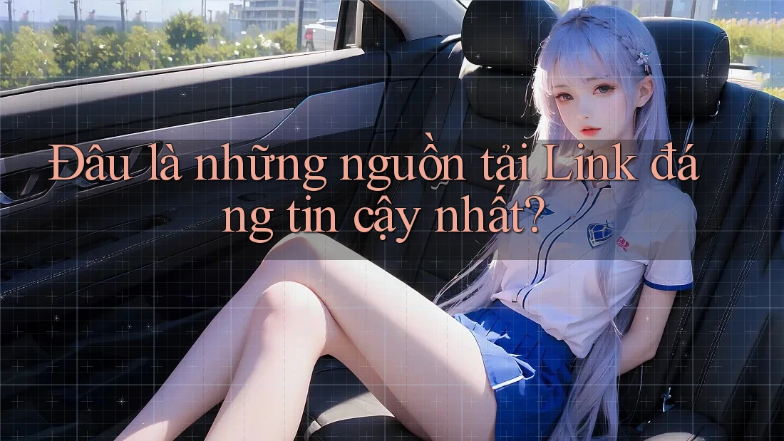 Đâu là những nguồn tải Link đáng tin cậy nhất? Đâu là những nguồn tải Link đáng tin cậy nhất?