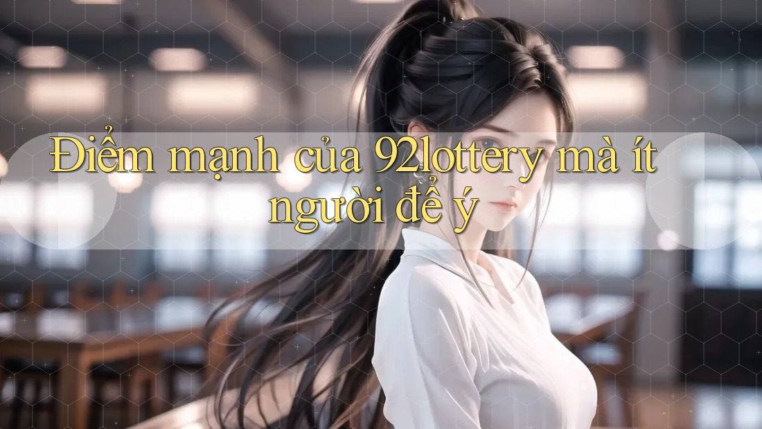 Điểm mạnh của 92lottery mà ít người để ý