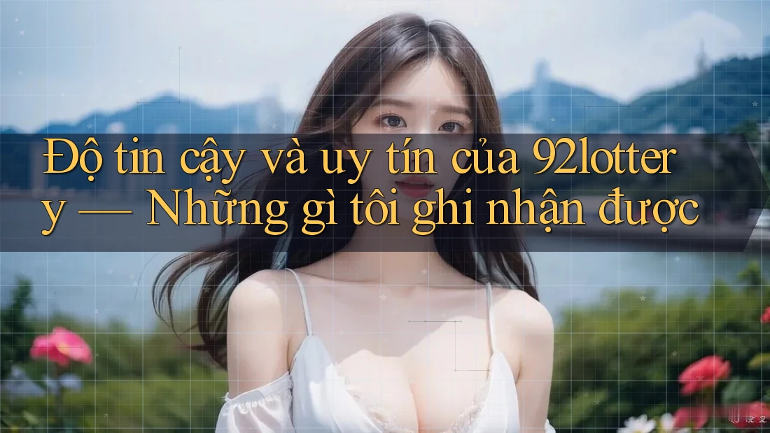 Độ tin cậy và uy tín của 92lottery — Những gì tôi ghi nhận được Độ tin cậy và uy tín của 92lottery — Những gì tôi ghi nhận được