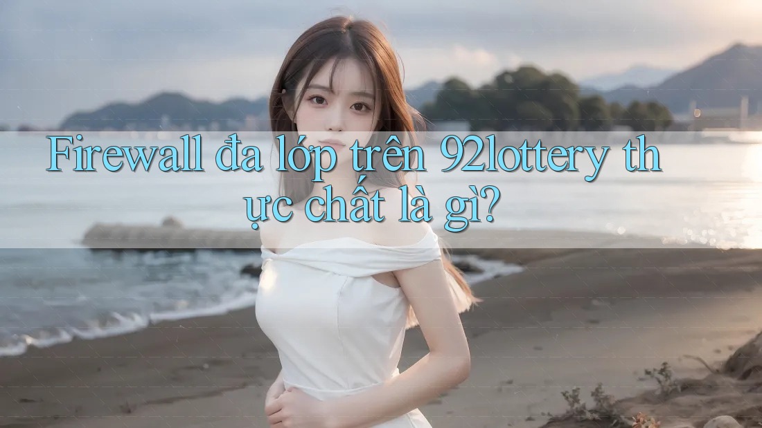 Firewall đa lớp trên 92lottery thực chất là gì? Firewall đa lớp trên 92lottery thực chất là gì?