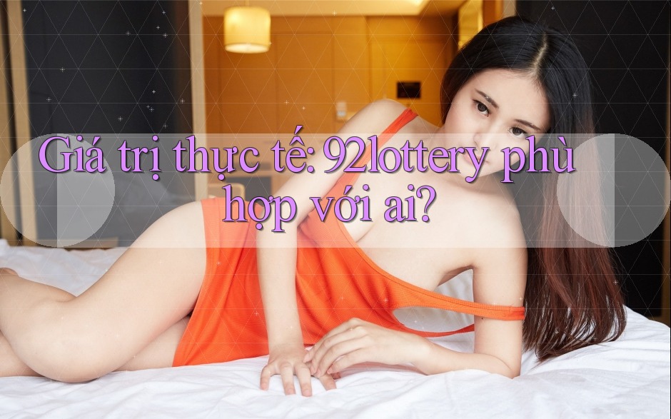 Giá trị thực tế: 92lottery phù hợp với ai?
