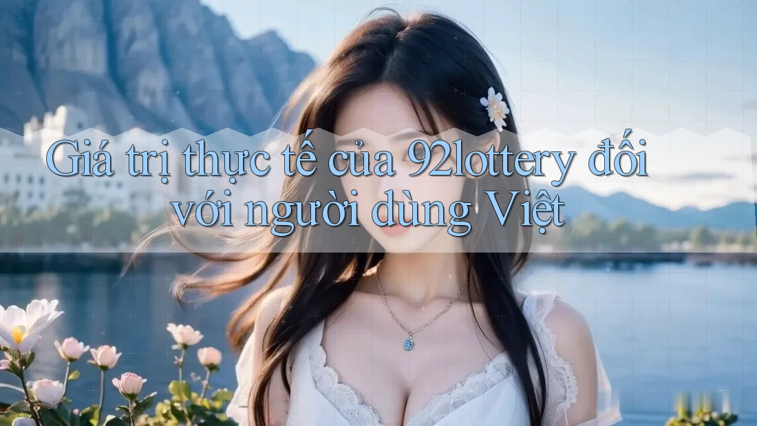 Giá trị thực tế của 92lottery đối với người dùng Việt
