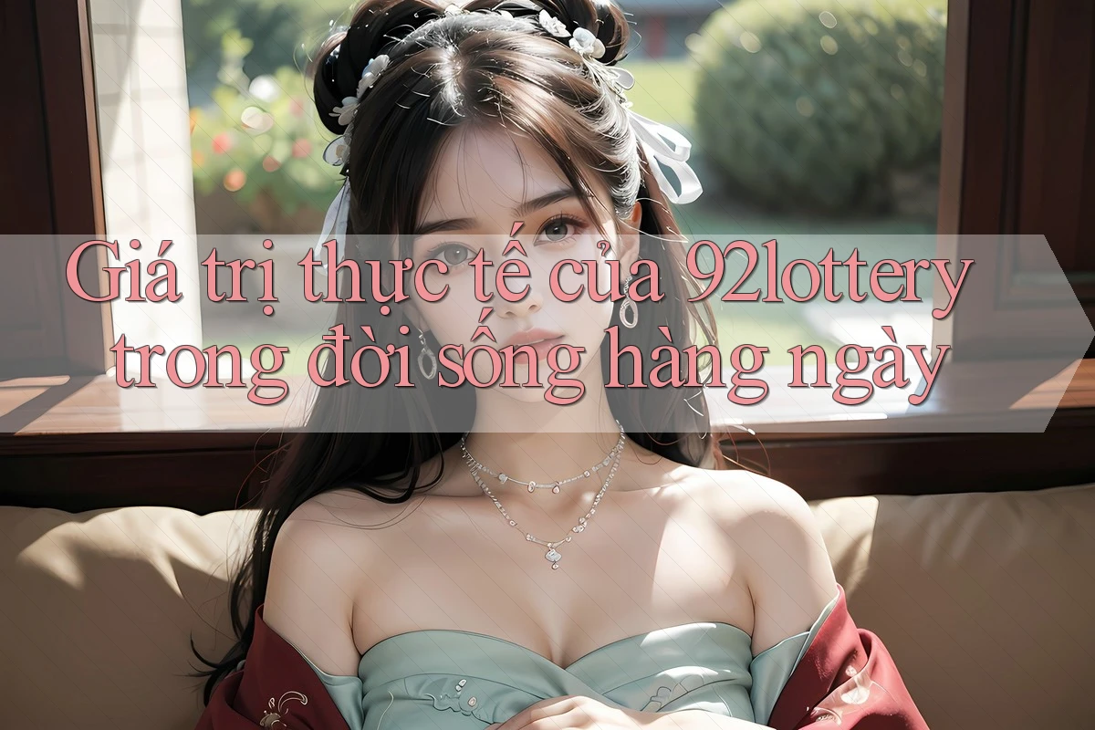 Giá trị thực tế của 92lottery trong đời sống hàng ngày Giá trị thực tế của 92lottery trong đời sống hàng ngày