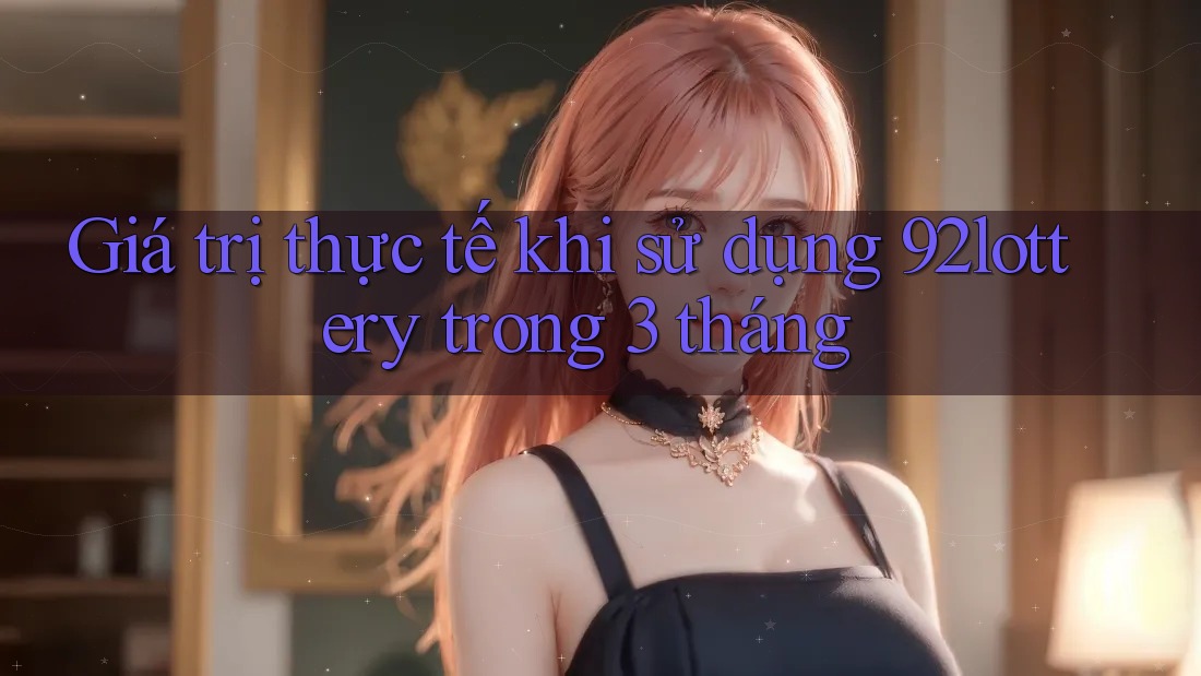 Giá trị thực tế khi sử dụng 92lottery trong 3 tháng