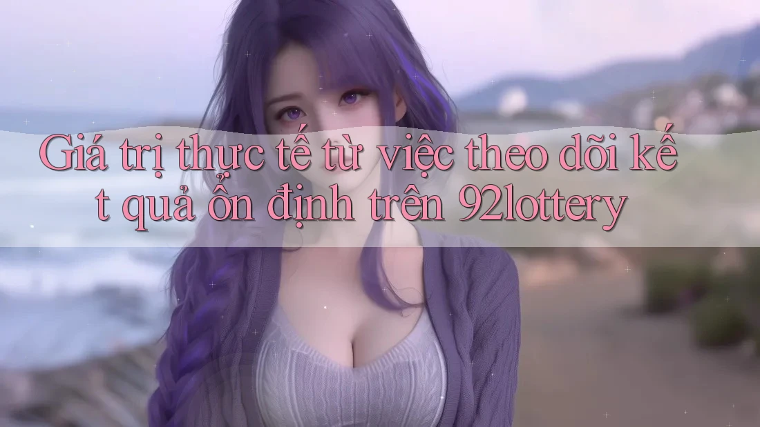 Giá trị thực tế từ việc theo dõi kết quả ổn định trên 92lottery Giá trị thực tế từ việc theo dõi kết quả ổn định trên 92lottery