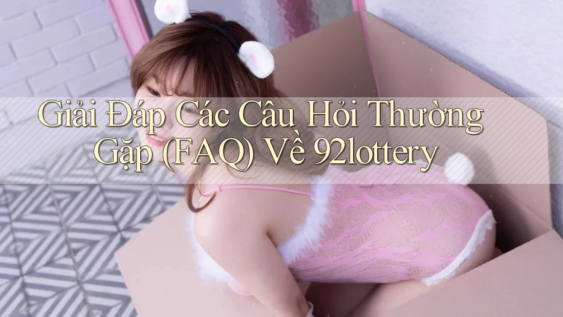 Giải Đáp Các Câu Hỏi Thường Gặp (FAQ) Về 92lottery