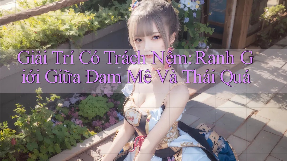 Giải Trí Có Trách Nệm: Ranh Giới Giữa Đam Mê Và Thái Quá Giải Trí Có Trách Nệm: Ranh Giới Giữa Đam Mê Và Thái Quá