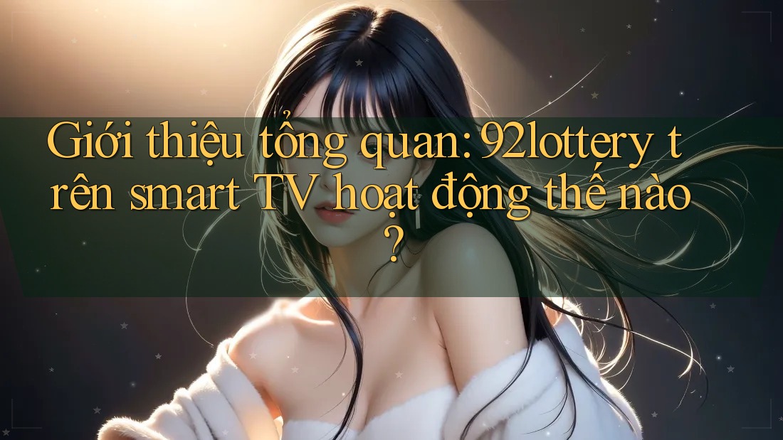 Giới thiệu tổng quan: 92lottery trên smart TV hoạt động thế nào? Giới thiệu tổng quan: 92lottery trên smart TV hoạt động thế nào?