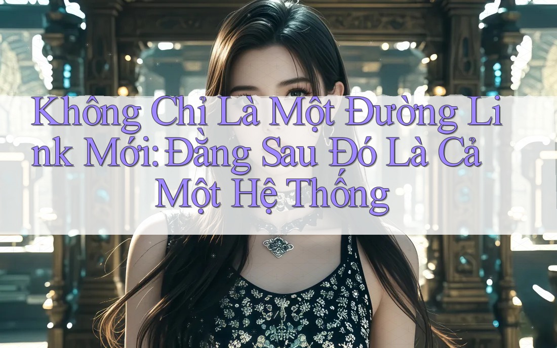 Không Chỉ Là Một Đường Link Mới: Đằng Sau Đó Là Cả Một Hệ Thống Không Chỉ Là Một Đường Link Mới: Đằng Sau Đó Là Cả Một Hệ Thống