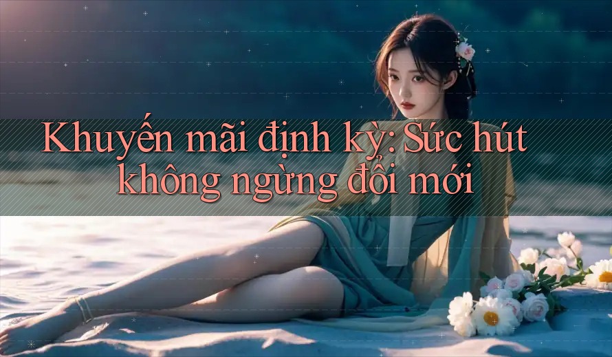 Khuyến mãi định kỳ: Sức hút không ngừng đổi mới Khuyến mãi định kỳ: Sức hút không ngừng đổi mới
