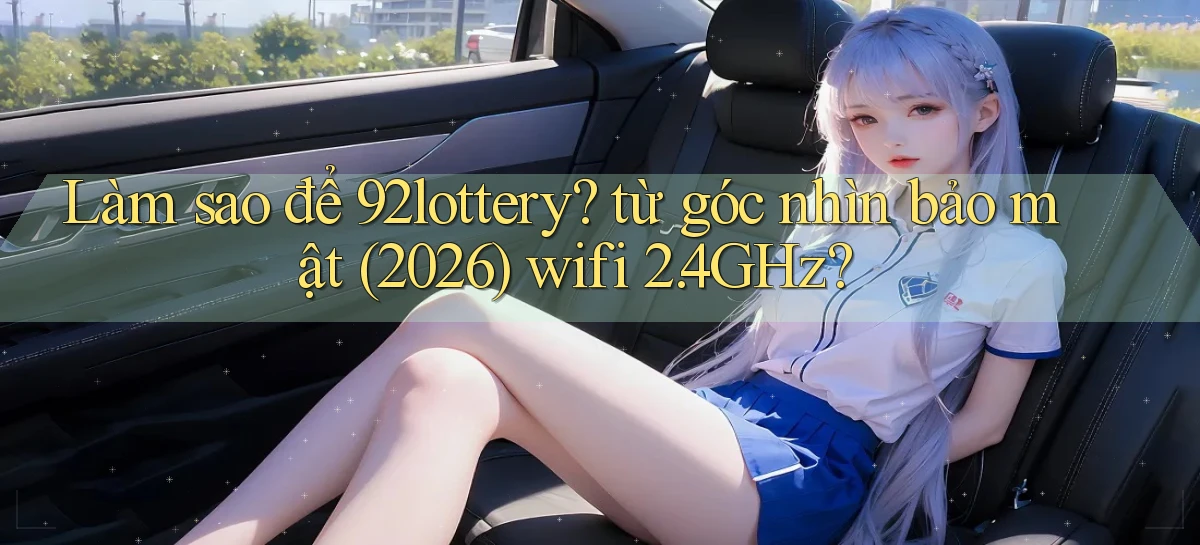 Làm sao để 92lottery từ góc nhìn bảo mật (2026) wifi 2.4GHz