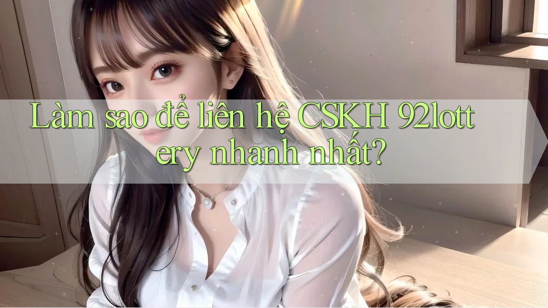 Làm sao để liên hệ CSKH 92lottery nhanh nhất? Làm sao để liên hệ CSKH 92lottery nhanh nhất?