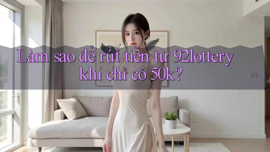 Làm sao để rút tiền từ 92lottery khi chỉ có 50k?