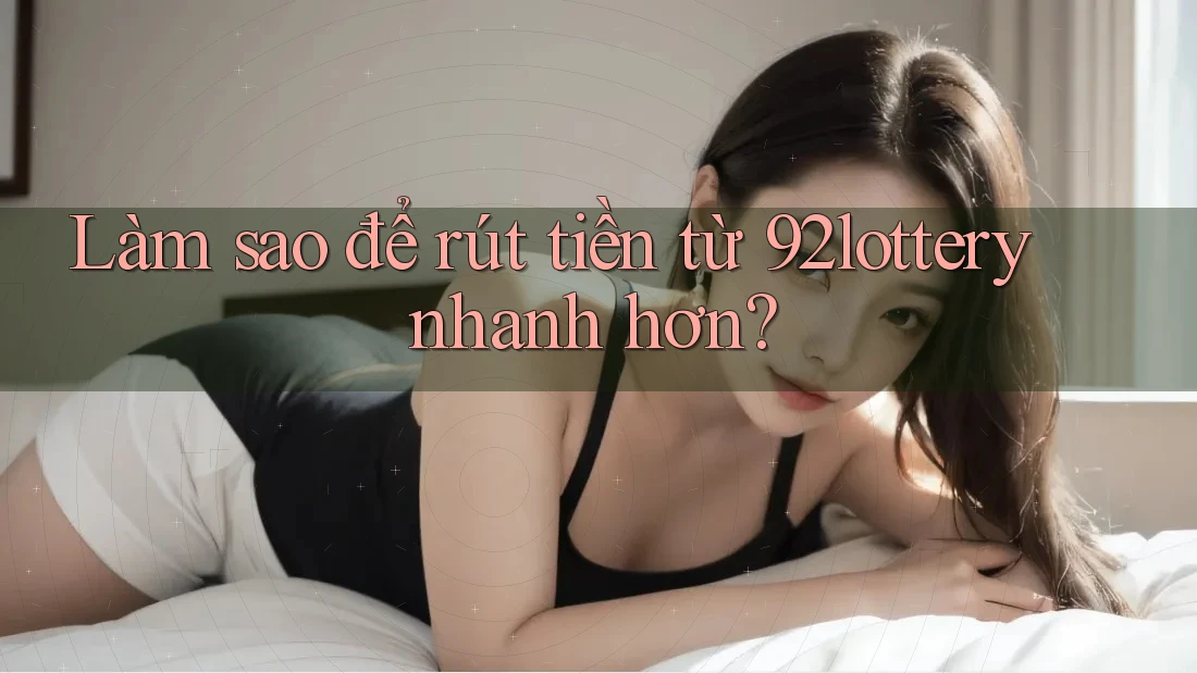 Làm sao để rút tiền từ 92lottery nhanh hơn?