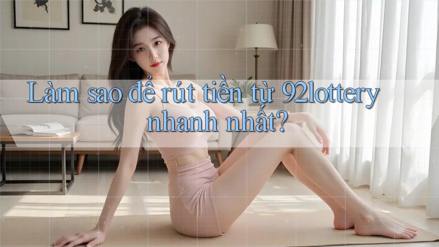 Làm sao để rút tiền từ 92lottery nhanh nhất?