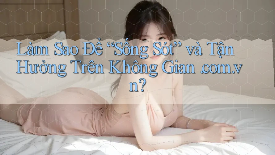 Làm Sao Để “Sống Sót” và Tận Hưởng Trên Không Gian. com. vn? Làm Sao Để “Sống Sót” và Tận Hưởng Trên Không Gian. com. vn?