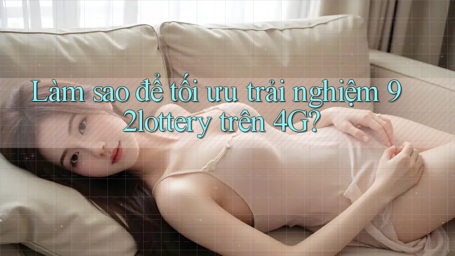 Làm sao để tối ưu trải nghiệm 92lottery trên 4G? Làm sao để tối ưu trải nghiệm 92lottery trên 4G?