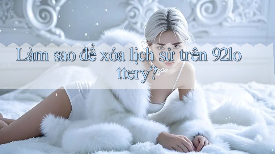 Làm sao để xóa lịch sử trên 92lottery?