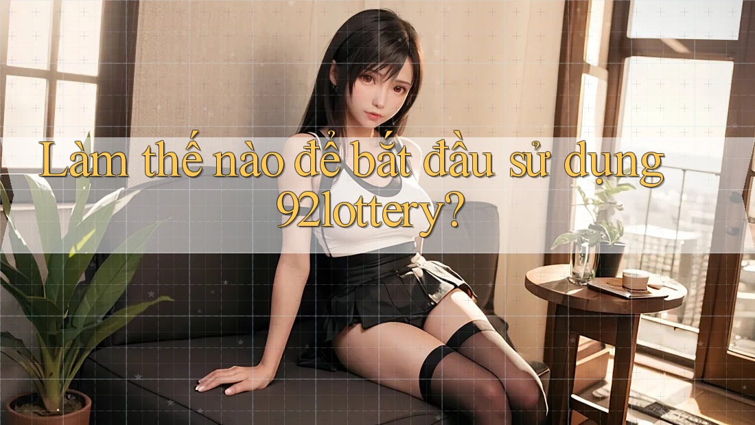 Làm thế nào để bắt đầu sử dụng 92lottery? Làm thế nào để bắt đầu sử dụng 92lottery?