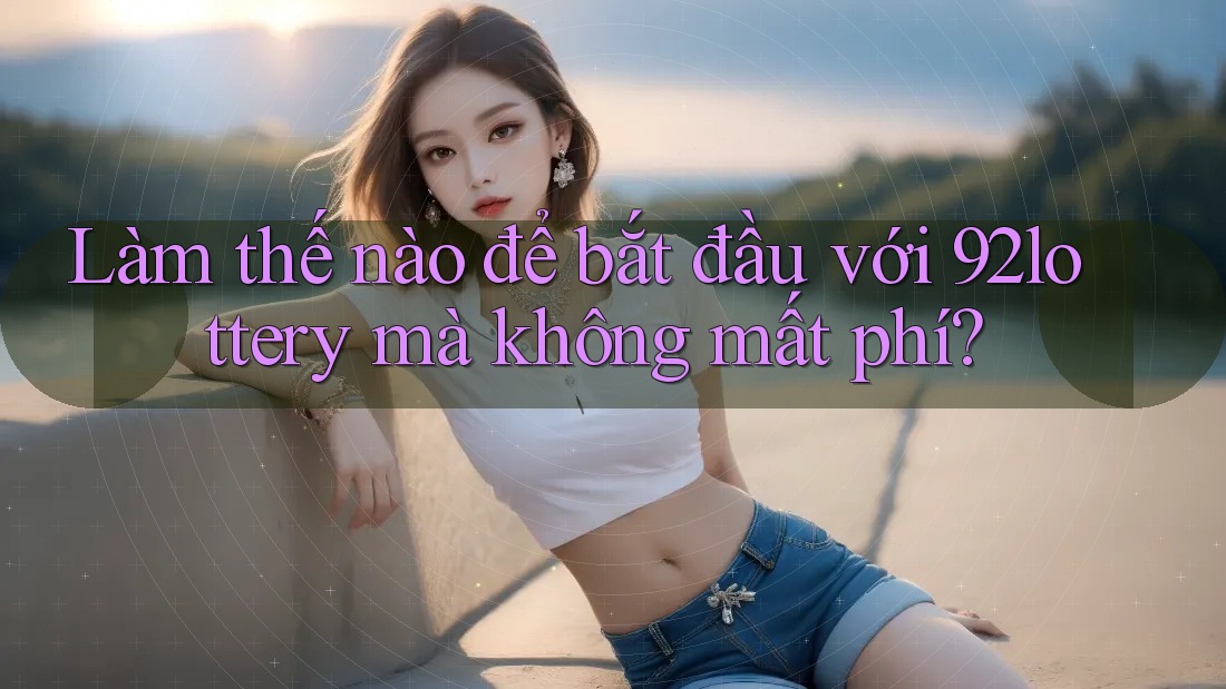 Làm thế nào để bắt đầu với 92lottery mà không mất phí? Làm thế nào để bắt đầu với 92lottery mà không mất phí?