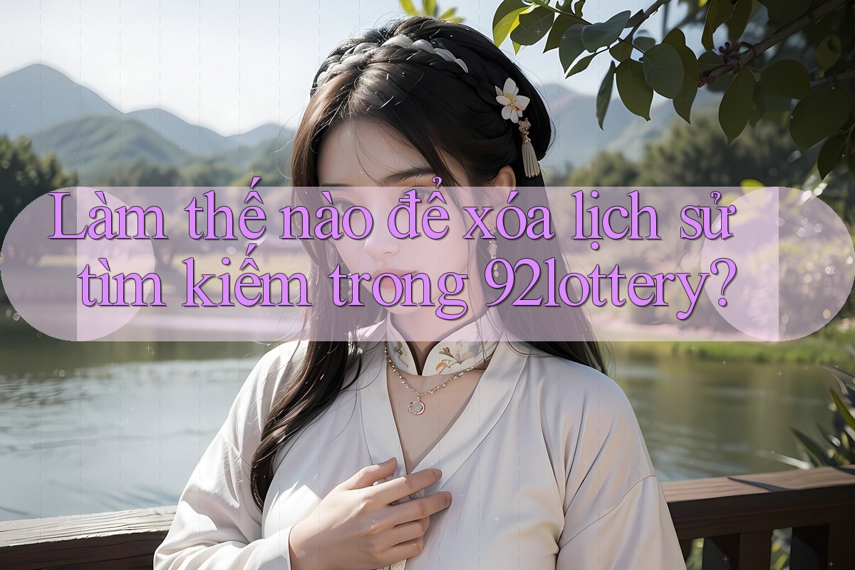 Làm thế nào để xóa lịch sử tìm kiếm trong 92lottery? Làm thế nào để xóa lịch sử tìm kiếm trong 92lottery?