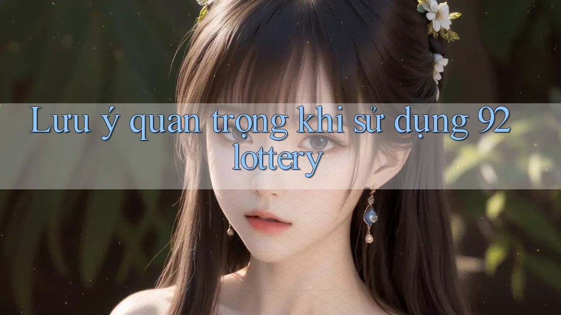 Lưu ý quan trọng khi sử dụng 92lottery