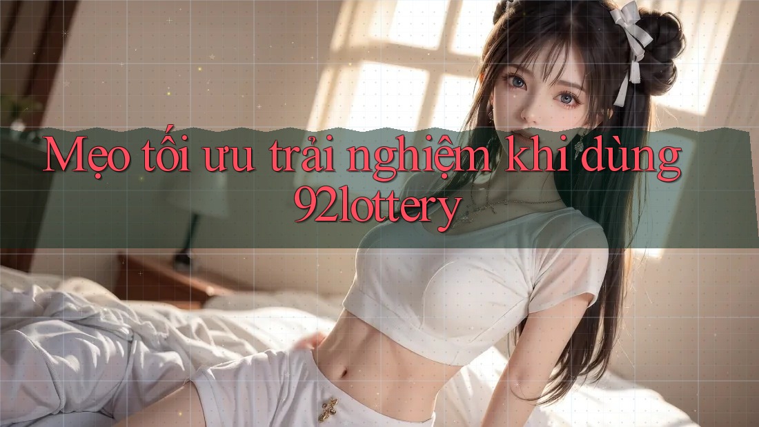 Mẹo tối ưu trải nghiệm khi dùng 92lottery
