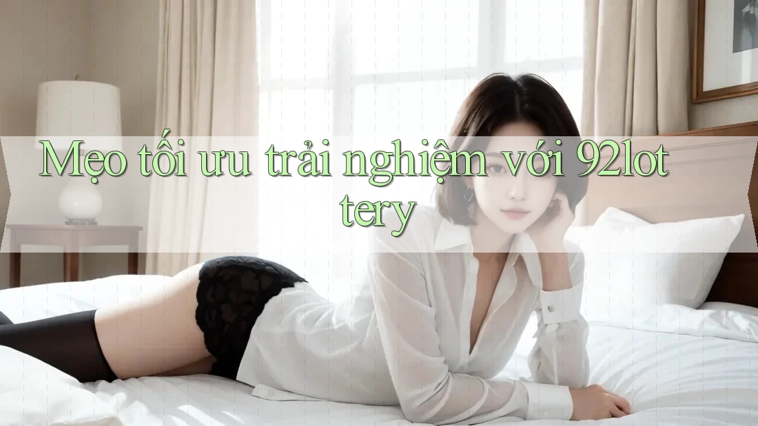 Mẹo tối ưu trải nghiệm với 92lottery Mẹo tối ưu trải nghiệm với 92lottery