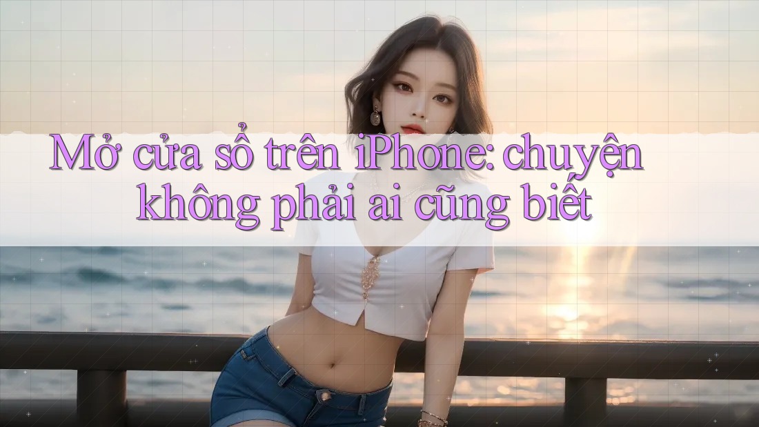 Mở cửa sổ trên iPhone: chuyện không phải ai cũng biết Mở cửa sổ trên iPhone: chuyện không phải ai cũng biết