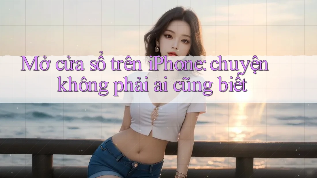Mở cửa sổ trên iPhone: chuyện không phải ai cũng biết