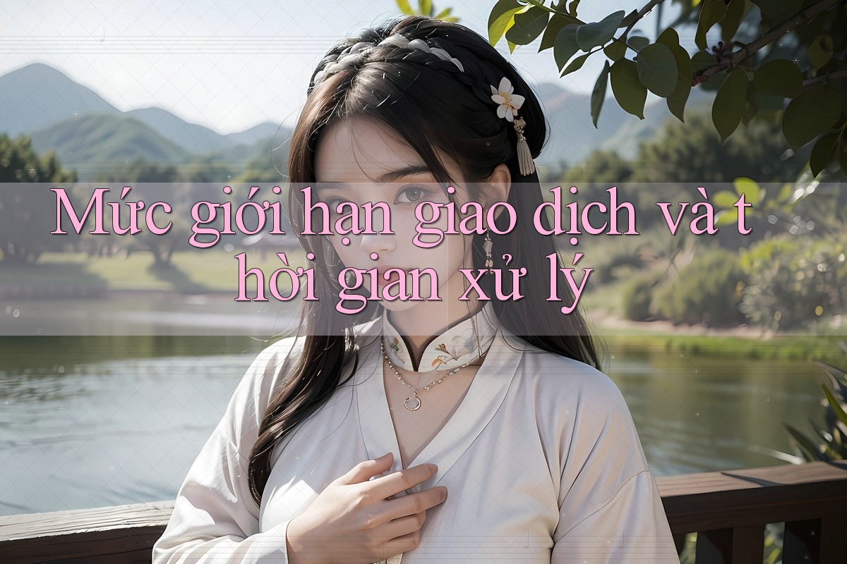 Mức giới hạn giao dịch và thời gian xử lý Mức giới hạn giao dịch và thời gian xử lý