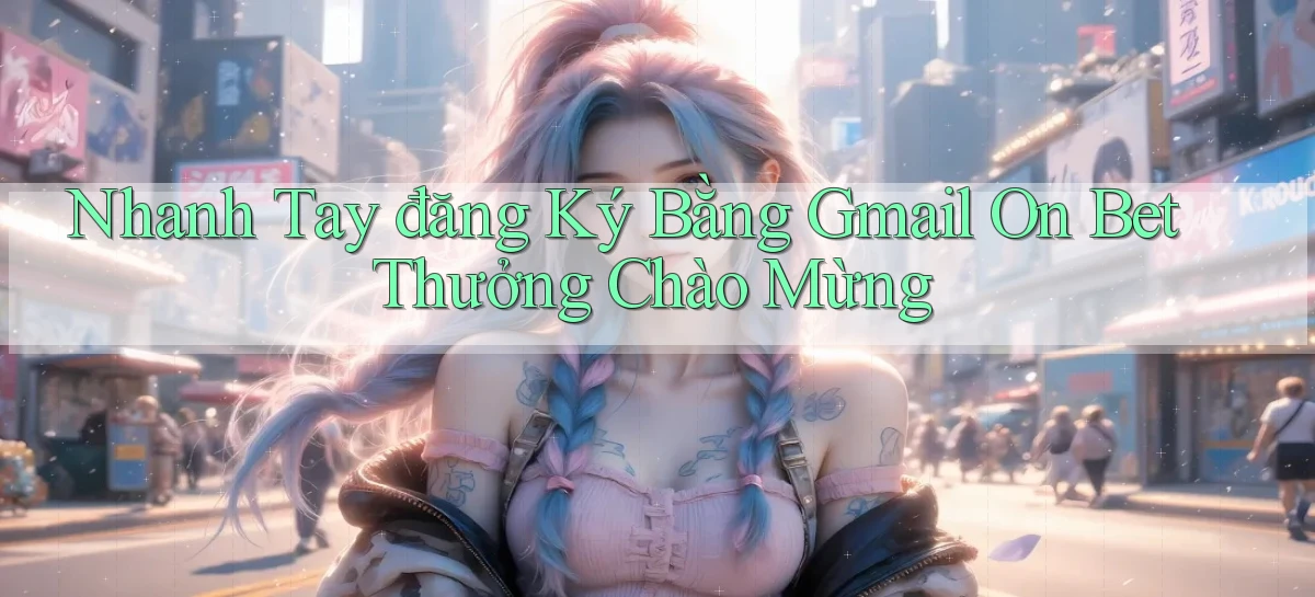 nhanh tay đăng ký bằng gmail on bet thưởng chào mừng