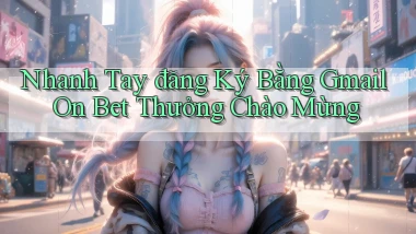 nhanh tay đăng ký bằng gmail on bet thưởng chào mừng