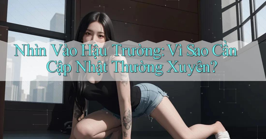 Nhìn Vào Hậu Trường: Vì Sao Cần Cập Nhật Thường Xuyên? Nhìn Vào Hậu Trường: Vì Sao Cần Cập Nhật Thường Xuyên?