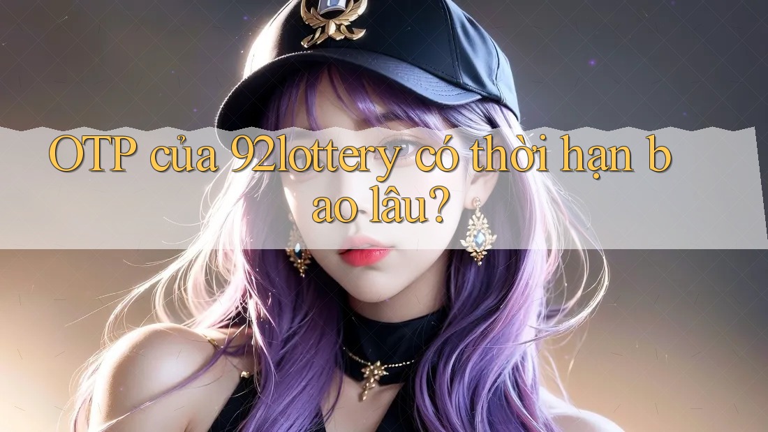OTP của 92lottery có thời hạn bao lâu?