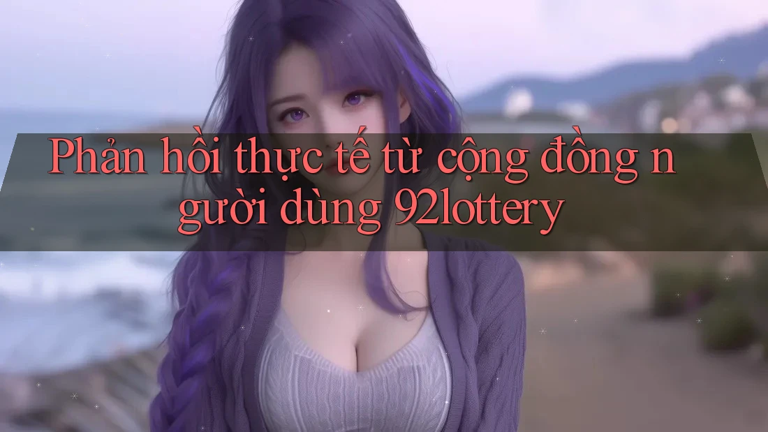 Phản hồi thực tế từ cộng đồng người dùng 92lottery