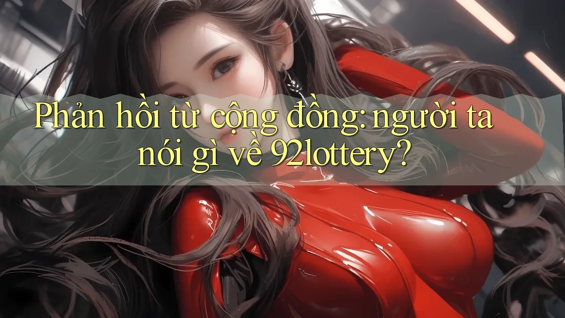 Phản hồi từ cộng đồng: người ta nói gì về 92lottery?