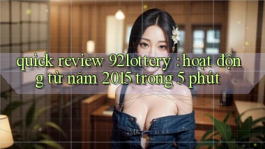 quick review 92lottery hoạt động từ năm 2015 trong 5 phút