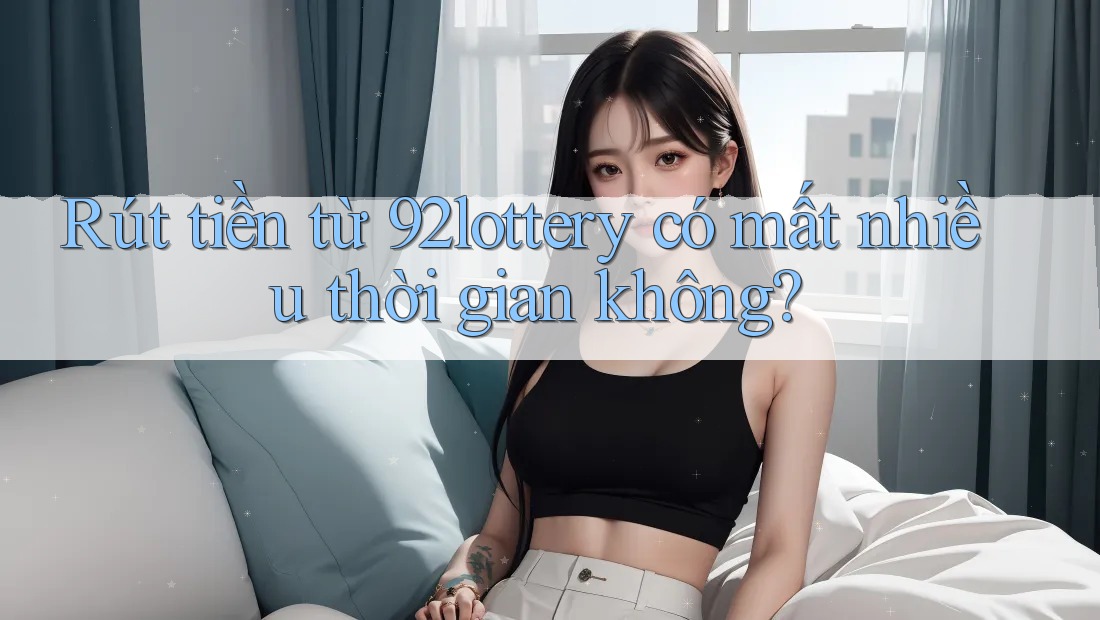 Rút tiền từ 92lottery có mất nhiều thời gian không?
