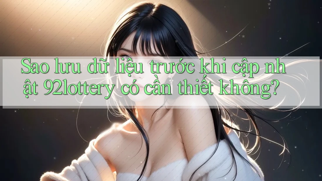 Sao lưu dữ liệu trước khi cập nhật 92lottery có cần thiết không?