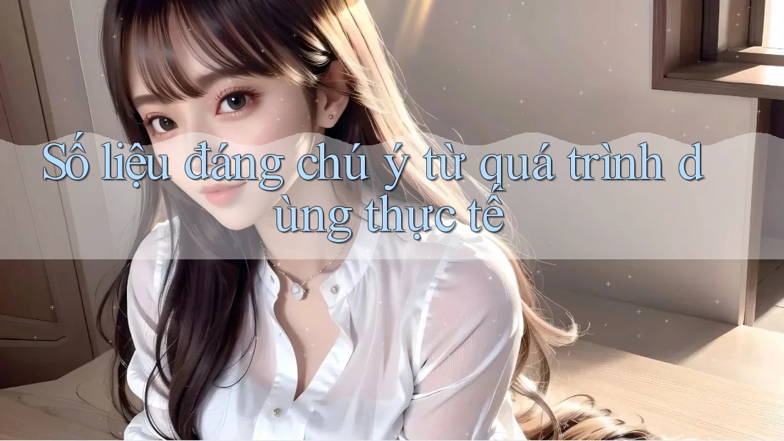 Số liệu đáng chú ý từ quá trình dùng thực tế
