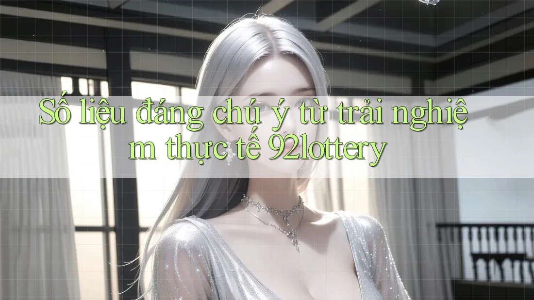 Số liệu đáng chú ý từ trải nghiệm thực tế 92lottery