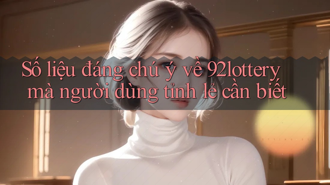 Số liệu đáng chú ý về 92lottery mà người dùng tỉnh lẻ cần biết Số liệu đáng chú ý về 92lottery mà người dùng tỉnh lẻ cần biết