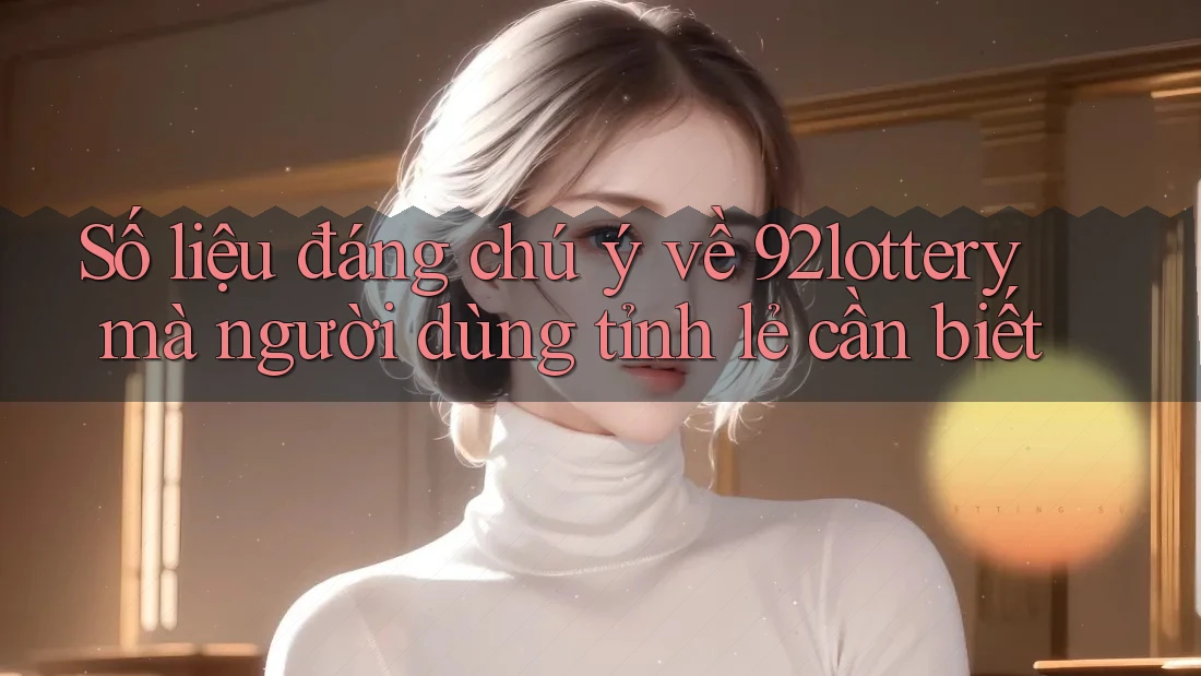 Số liệu đáng chú ý về 92lottery mà người dùng tỉnh lẻ cần biết