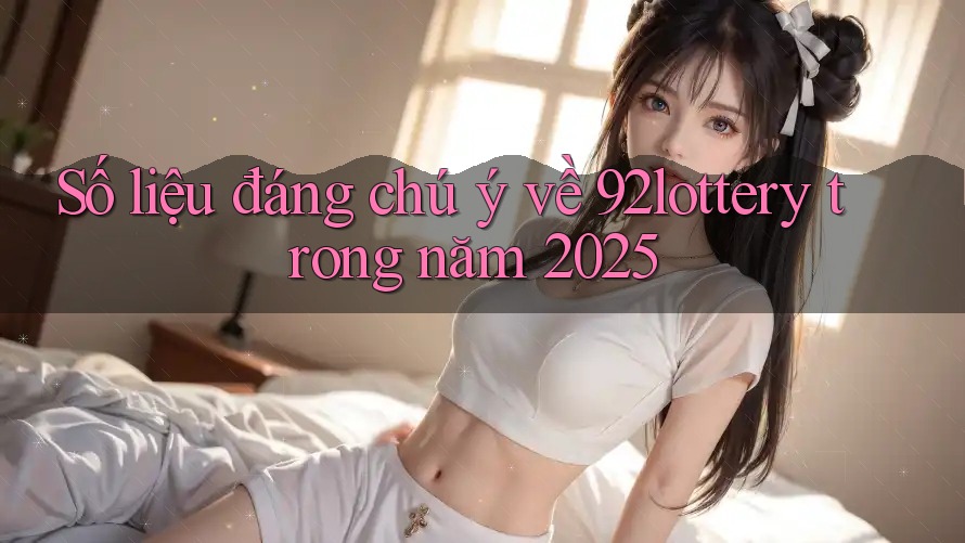 Số liệu đáng chú ý về 92lottery trong năm 2025 Số liệu đáng chú ý về 92lottery trong năm 2025