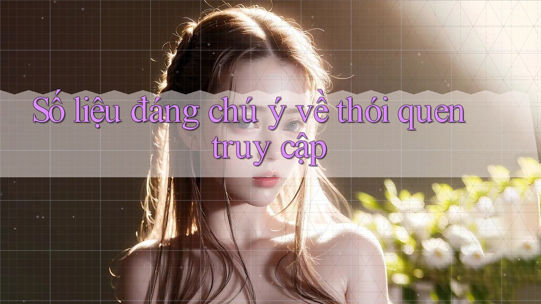 Số liệu đáng chú ý về thói quen truy cập